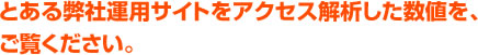 弊社運用サイトをアクセス解析した数値を、ご覧ください。