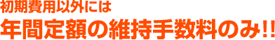 初期費用以外には年間定額の維持手数料のみ！！